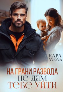 На грани развода. Не дам тебе уйти — Кара Мель