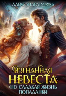 Изгнанная невеста. (не) сладкая жизнь попаданки — Александра Мауль